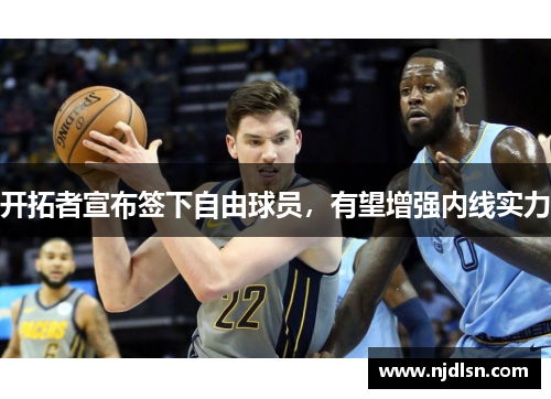 开拓者宣布签下自由球员，有望增强内线实力